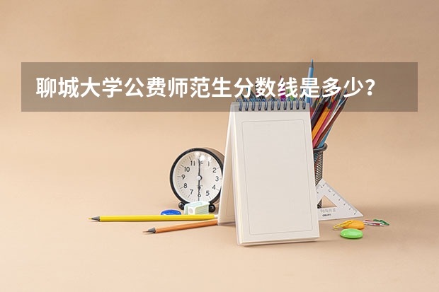 聊城大学公费师范生分数线是多少？
