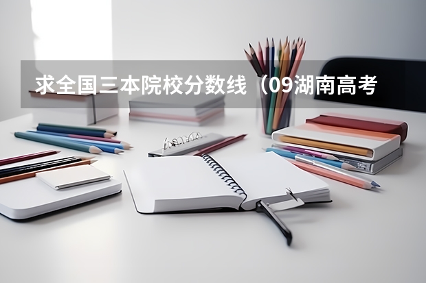 求全国三本院校分数线(09湖南高考各高校三本录取分数线..)