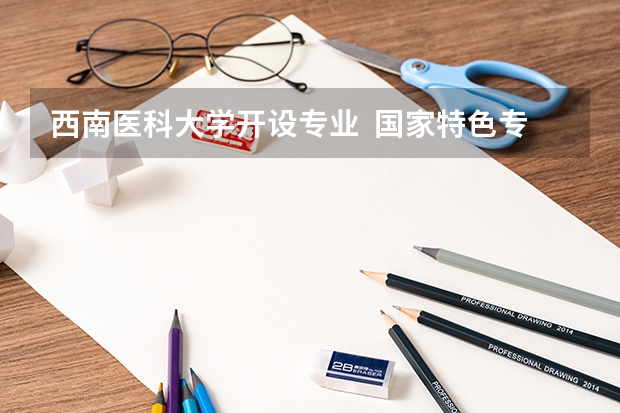 西南医科大学开设专业  国家特色专业有什么