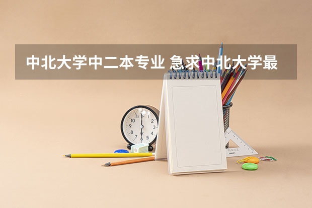 中北大学中二本专业 急求中北大学最好的专业