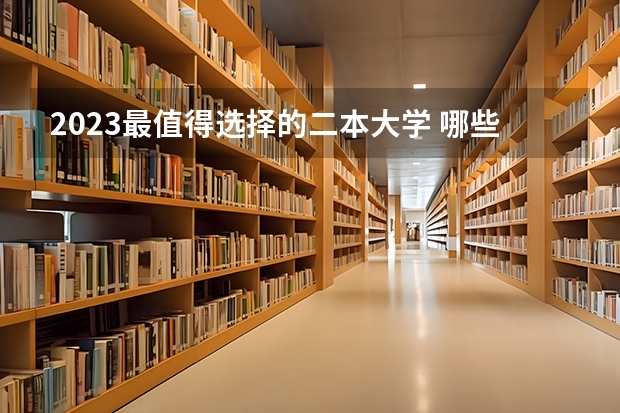 2023最值得选择的二本大学 哪些二本实力强