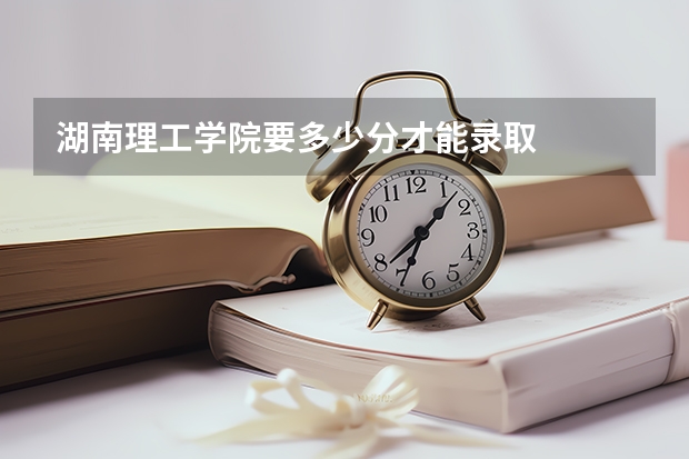 湖南理工学院要多少分才能录取
