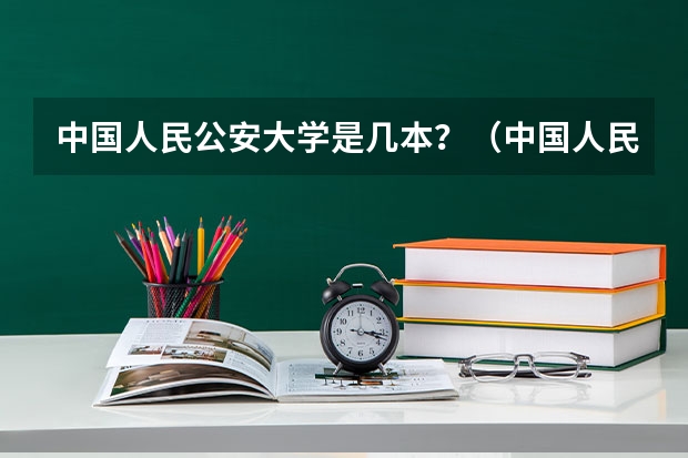 中国人民公安大学是几本？（中国人民公安大学是一本还是二本？）