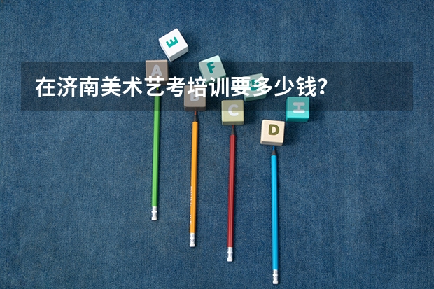 在济南美术艺考培训要多少钱？