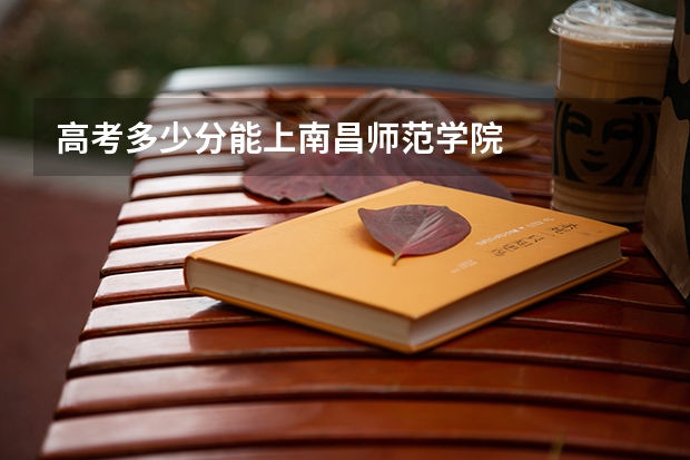 高考多少分能上南昌师范学院