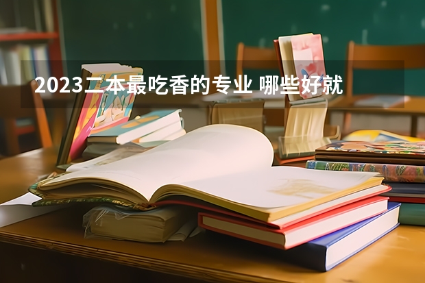 2023二本最吃香的专业 哪些好就业