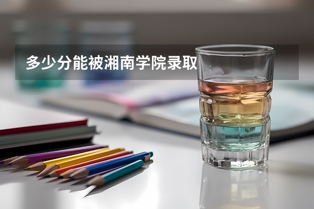 多少分能被湘南学院录取