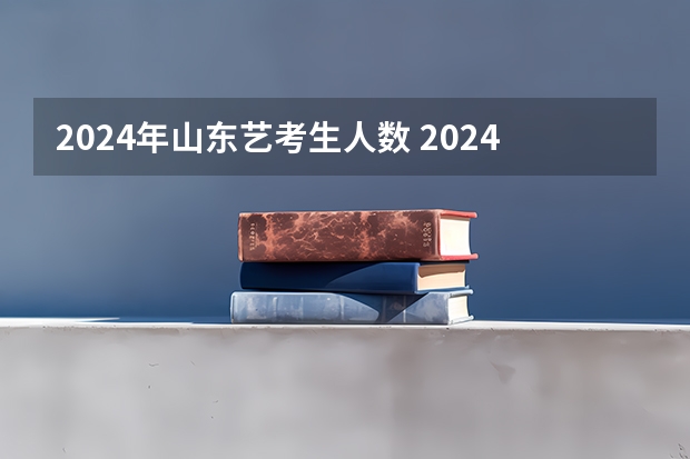 2024年山东艺考生人数 2024年山东艺考报名时间