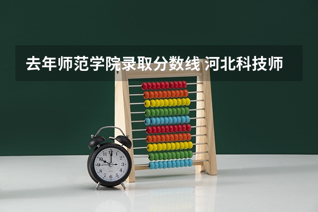 去年师范学院录取分数线 河北科技师范学院去年分数线