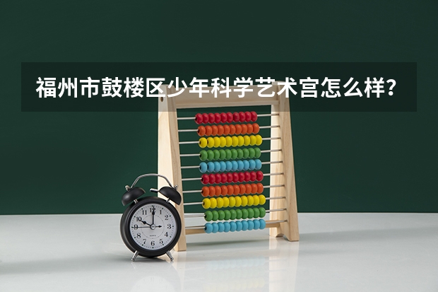 福州市鼓楼区少年科学艺术宫怎么样？