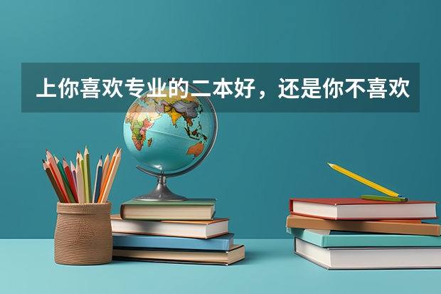上你喜欢专业的二本好，还是你不喜欢的专业的一本好？ 是一本大学二本专业好，还是二本大学一本专业好？