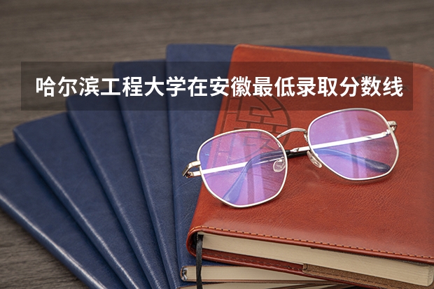 哈尔滨工程大学在安徽最低录取分数线介绍