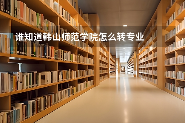 谁知道韩山师范学院怎么转专业