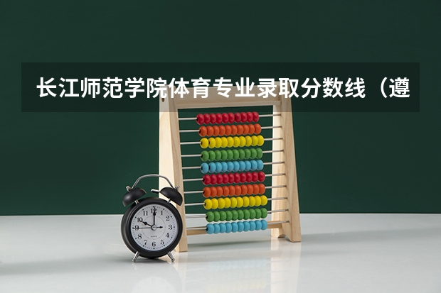 长江师范学院体育专业录取分数线（遵义师范学院历年录取分数线）