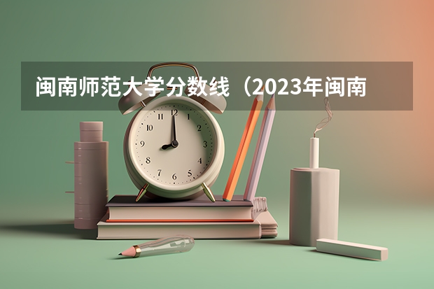 闽南师范大学分数线（2023年闽南师范大学各省分数线）