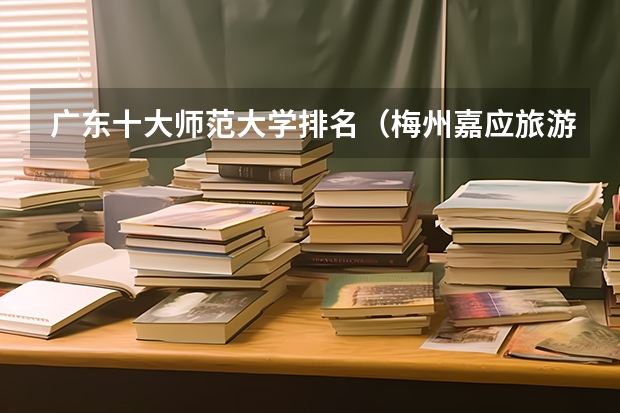 广东十大师范大学排名（梅州嘉应旅游推荐路线图）