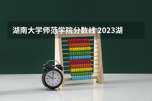 湖南大学师范学院分数线 2023湖南师大分数线