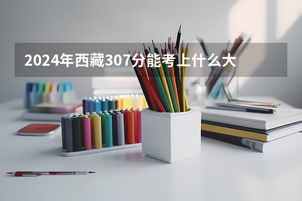 2024年西藏307分能考上什么大学？