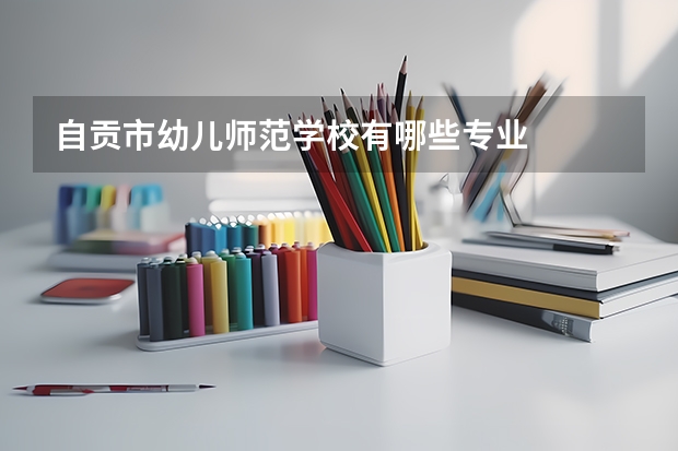 自贡市幼儿师范学校有哪些专业