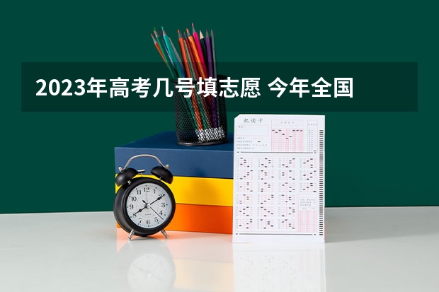 2023年高考几号填志愿 今年全国各省的高考志愿填报时间是几号？