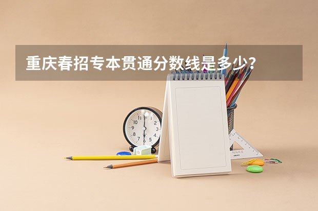 重庆春招专本贯通分数线是多少？