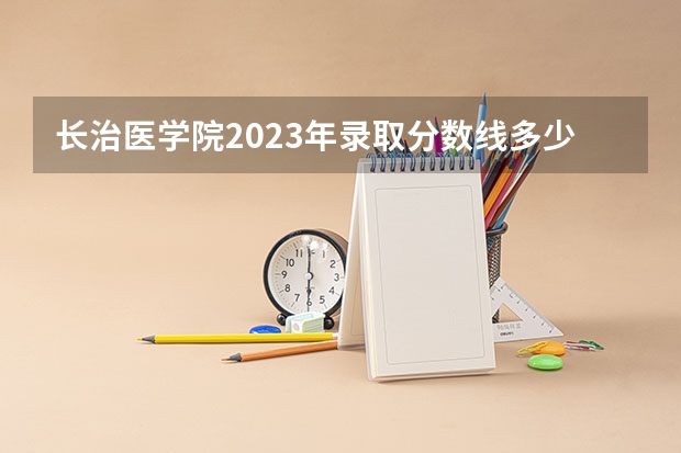 长治医学院2023年录取分数线多少分？