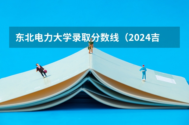 东北电力大学录取分数线（2024吉林一本大学排名及录取分数线位次）
