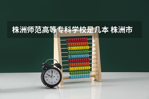 株洲师范高等专科学校是几本 株洲市幼儿师范学校