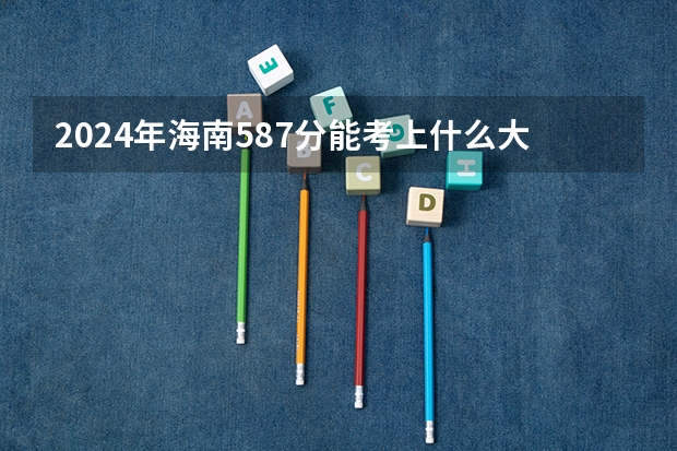 2024年海南587分能考上什么大学？