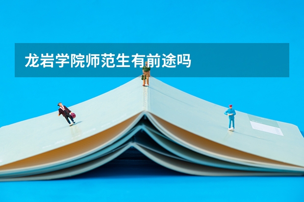 龙岩学院师范生有前途吗