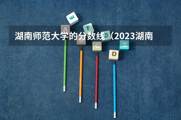 湖南师范大学的分数线（2023湖南免费师范生分数线）