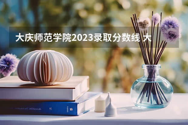 大庆师范学院2023录取分数线 大庆师范学院分数线