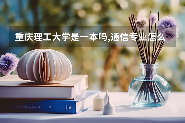 重庆理工大学是一本吗,通信专业怎么样