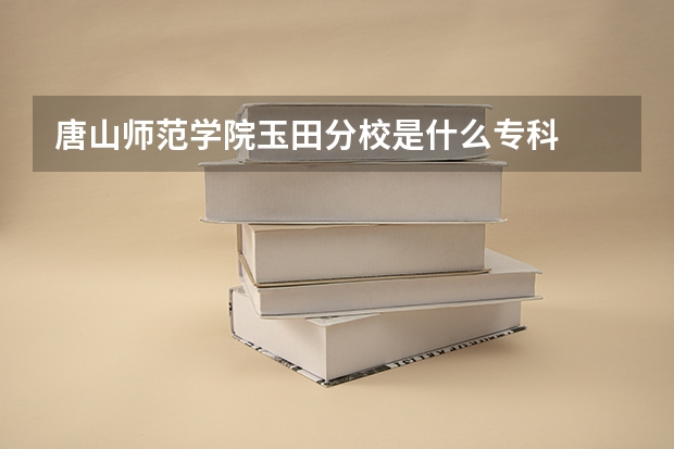 唐山师范学院玉田分校是什么专科