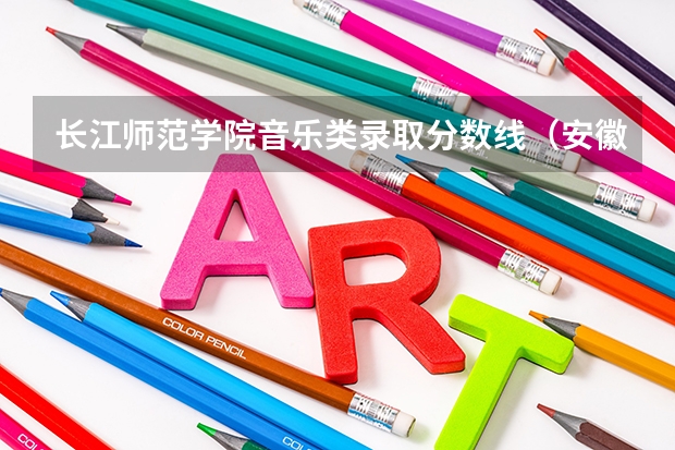 长江师范学院音乐类录取分数线（安徽师范大学音乐学院录取分数线）
