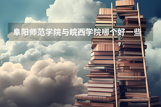 阜阳师范学院与皖西学院哪个好一些