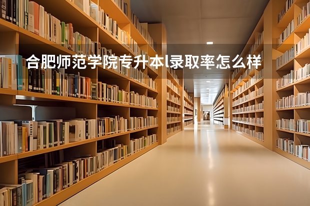 合肥师范学院专升本l录取率怎么样