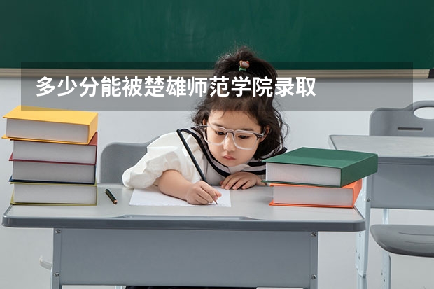多少分能被楚雄师范学院录取