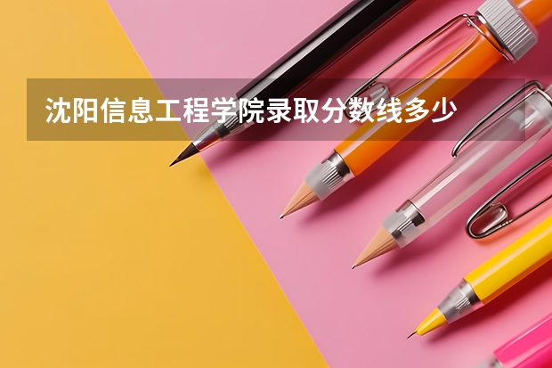 沈阳信息工程学院录取分数线多少