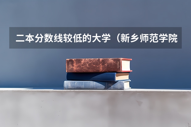 二本分数线较低的大学（新乡师范学院二本录取分数线）