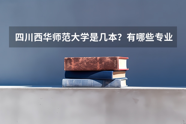 四川西华师范大学是几本？有哪些专业？近几年来的分数线是多少呢？