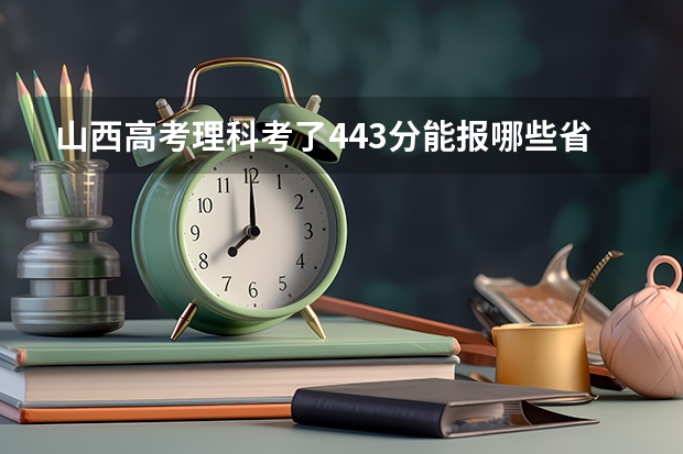 山西高考理科考了443分能报哪些省内学校，441的分数线