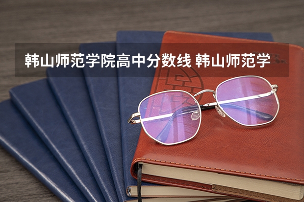 韩山师范学院高中分数线 韩山师范学院录取分数线