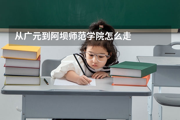 从广元到阿坝师范学院怎么走
