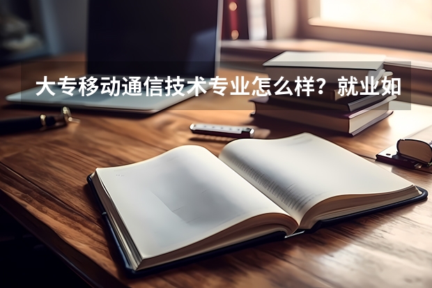 大专移动通信技术专业怎么样？就业如何？