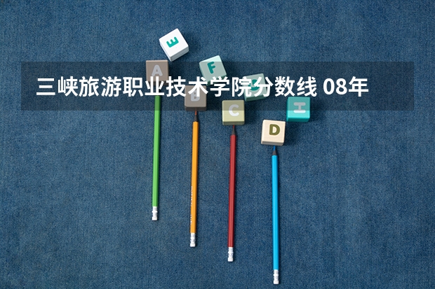 三峡旅游职业技术学院分数线 08年江西理科专科各院校的分数线