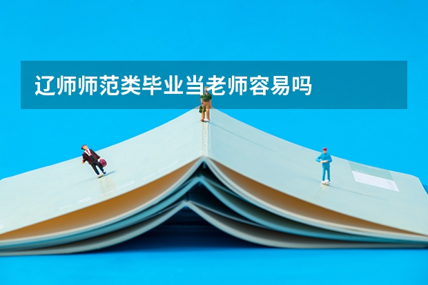 辽师师范类毕业当老师容易吗