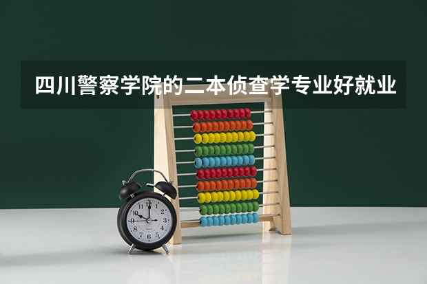 四川警察学院的二本侦查学专业好就业吗