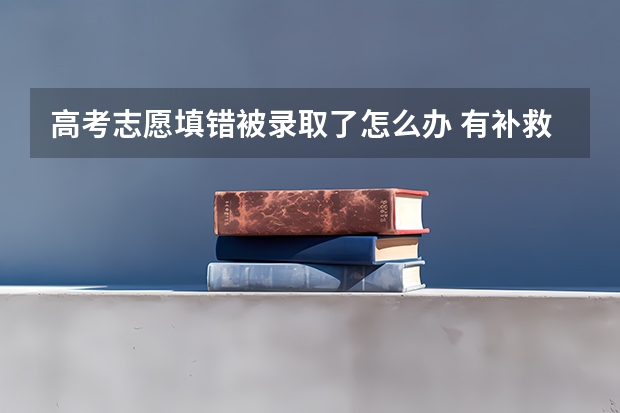 高考志愿填错被录取了怎么办 有补救的方法吗