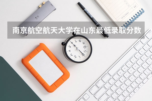 南京航空航天大学在山东最低录取分数线介绍